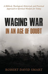 Waging War in an Age of Doubt: A Biblical, Theological, Historical, and Practical Approach to Spiritual Warfare for Today by Smart, Robert (9781601787620) Reformers Bookshop
