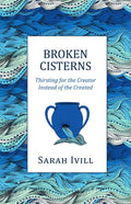 Broken Cisterns: Thirsting for the Creator Instead of the Created by Ivill, Sarah (9781601787828) Reformers Bookshop