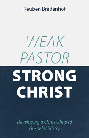 Weak Pastor Strong Christ Developing A Christ Shaped Gospel Ministry Reuben Bredenhof