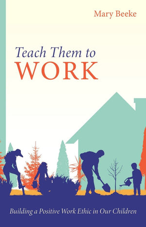 Teach Them To Work Building A Positive Work Ethic In Our Children Mary Beeke