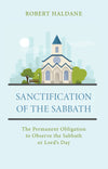 Sanctification Of The Sabbath: The Permanent Obligation To Observe The Sabbath Or Lords Day