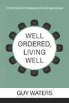 Well Ordered, Living Well: A Field Guide to Presbyterian Church Government by Guy Prentiss Waters