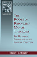 Roots of Reformed Moral Theology, The: A Study of the Historical Background of an Ecclesial Tradition of Moral Instruction