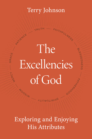 The Excellencies Of God: Exploring And Enjoying His Attributes by Terry L. Johnson