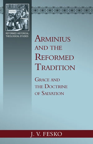 Arminius And The Reformed Tradition: Grace And The Doctrine Of Salvation By J. V. Fesko