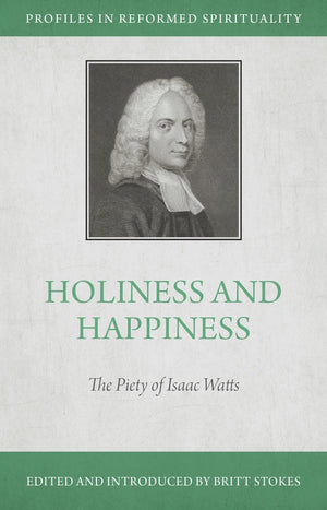 Holiness And Happiness: The Piety Of Isaac Watts by Britt Stokes