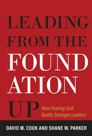 Leading From the Foundation Up by David M. Cook; Shane W. Parker
