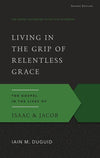 9781629951836-GAOT Living in the Grip of Relentless Grace, Second Edition: The Gospel in the Lives of Isaac & Jacob-Duguid, Iain M.