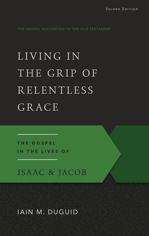 9781629951836-GAOT Living in the Grip of Relentless Grace, Second Edition: The Gospel in the Lives of Isaac & Jacob-Duguid, Iain M.