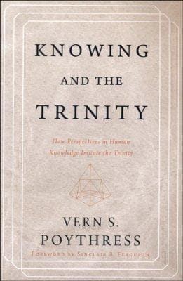 Knowing and the Trinity: How Perspectives in Human Knowledge Imitate the Trinity by Poythress, Vern S. (9781629953199) Reformers Bookshop