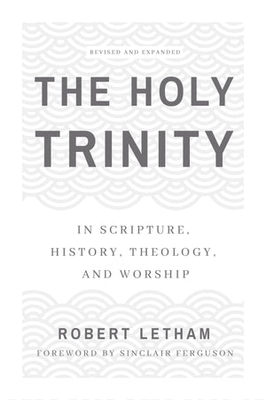 The Holy Trinity: In Scripture, History, Theology, and Worship, Revised and Expanded by Letham, Robert (9781629953779) Reformers Bookshop