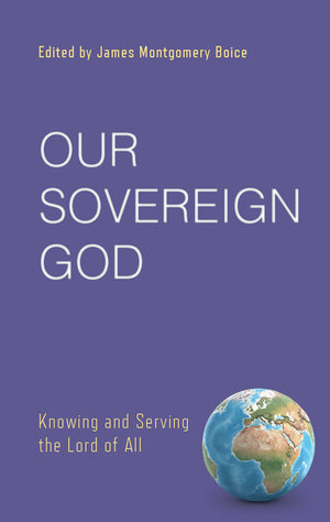 Our Sovereign God: Knowing and Serving the Lord of All by James Montgomery Boice (Editor)