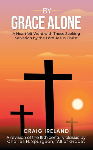 By Grace Alone: A Heartfelt Word with Those Seeking Salvation by the Lord Jesus Christ by Craig Ireland