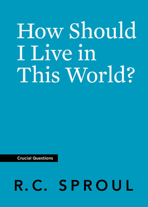 Crucial Questions: How Should I Live in This World, by R. C. Sproul