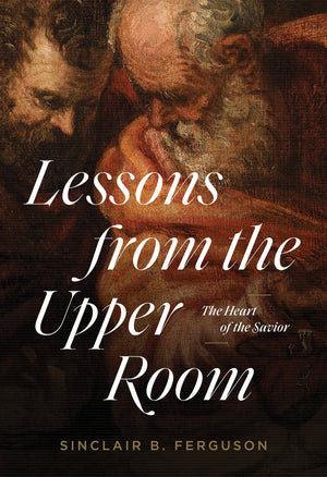 Lessons From The Upper Room: The Heart Of The Savior By Sinclair Ferguson