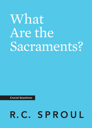 Crucial Questions: What are the Sacraments? by R. C. Sproul