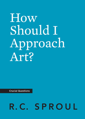 Crucial Questions: How Should I Approach Art? by R. C. Sproul