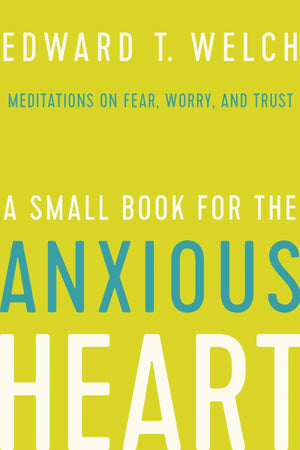 A Small Book for the Anxious Heart: Meditations on Fear, Worry and Trust by Welch, Edward T. (9781645070368) Reformers Bookshop
