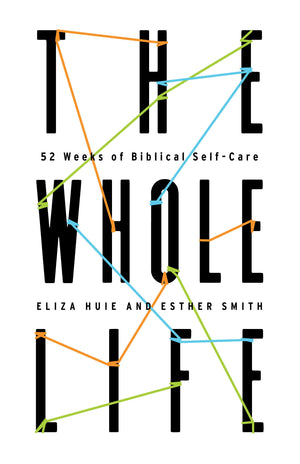 The Whole Life: 52 Weeks of Biblical Self-Care by Eliza Huie and Esther Smith
