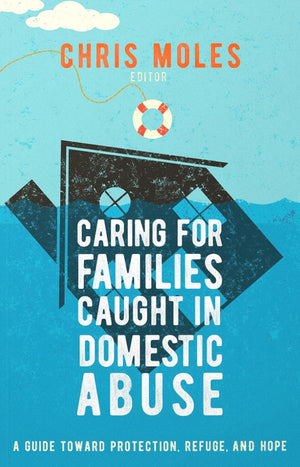 Caring For Families Caught in Domestic Abuse: A Guide Toward Protection, Refuge and Hope by Chris Moles