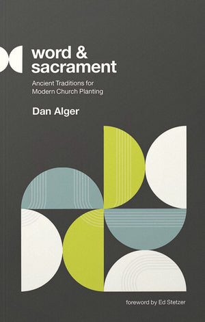 Word and Sacrament: Ancient Traditions for Modern Church Planting by Dan Alger