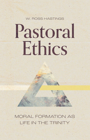 Pastoral Ethics: Moral Formation as Life in the Trinity by W. Ross Hastings