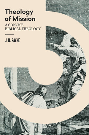 Theology Of Mission: A Concise Biblical Theology by J. D. Payne