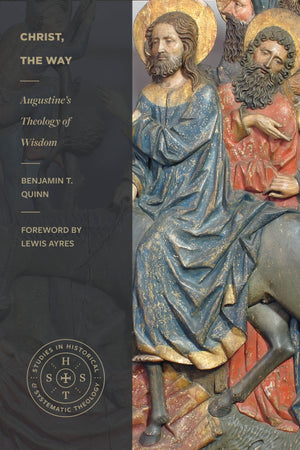 Christ, the Way: Augustine’s Theology of Wisdom by Benjamin T. Quinn