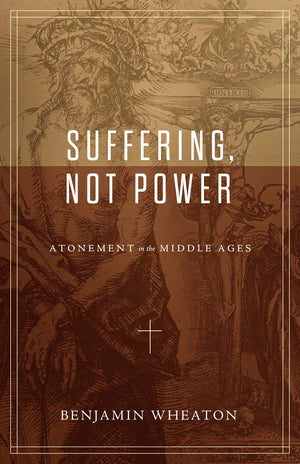 Suffering, Not Power: Atonement in the Middle Ages Benjamin Wheaton