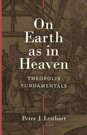On Earth as in Heaven: Theopolis Fundamentals by Peter J. Leithart