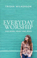 Everyday Worship: Our Work, Heart and Jesus by Wilkerson, Trisha (9781781911556) Reformers Bookshop