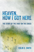 9781781915585-Heaven, How I Got Here: The Story of the Thief on the Cross-Smith, Colin S.