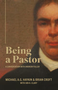 Being A Pastor: a conversation with Andrew Fuller by Haykin, Michael & Croft, Brian (9781783972746) Reformers Bookshop