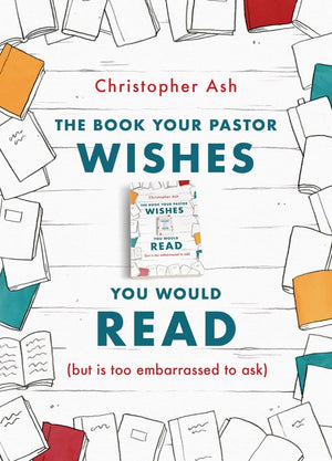The Book Your Pastor Wishes You Would Read (but is too embarrassed to ask) by Ash, Christopher (9781784983635) Reformers Bookshop