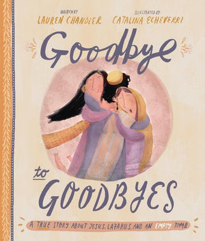 Goodbye to Goodbyes: A True Story About Jesus, Lazarus, and an Empty Tomb by Chandler, Lauren & Echeverri, Catalina (9781784983772) Reformers Bookshop