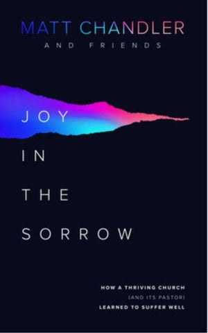Joy in the Sorrow: How a Thriving Church (and its Pastor) Learned to Suffer Well by Chandler, Matt & Friends (9781784983826) Reformers Bookshop