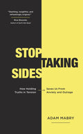 Stop Taking Sides: How Holding Truths In Tension Saves Us From Anxiety And Outrage by Mabry Adam