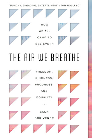Air We Breathe, The: How We All Came to Believe in Freedom, Kindness, Progress, and Equality by Glen Scrivener