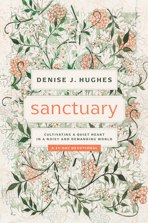 Sanctuary: Cultivating a Quiet Heart in a Noisy and Demanding World by Denise J. Hughes
