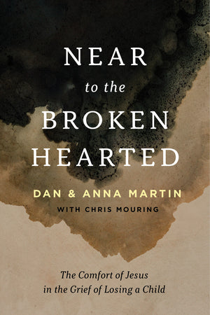 Near to the Broken-Hearted: The Comfort of Jesus in the Grief of Losing a Child by Dan Martin; Anna Martin; with Chris Mouring