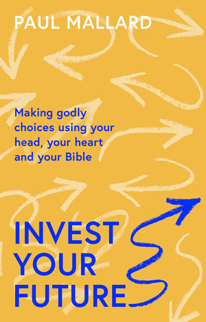 Invest Your Future: Making Godly Choices Using Your Head, Your Heart and Your Bible by Paul Mallard