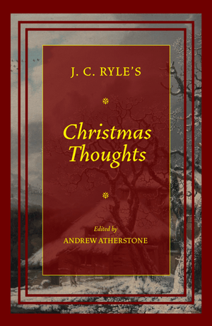 Christmas Thoughts by J. C. Ryle; Andrew Atherstone (Editor)
