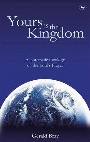 9781844742097-Yours Is the Kingdom: A Systematic Theology of the Lord's Prayer-Bray, Gerald