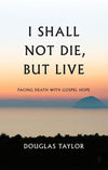 9781848717114-I Shall Not Die, But Live: Facing Death With Gospel Hope-Taylor, Douglas