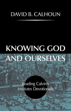 9781848717183-Knowing God and Ourselves: Reading Calvin's Institutes Devotionally-Calhoun, David B.