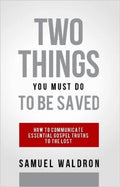 Two Things You Must Do To Be Saved: How to Communicate Essential Gospel Truths to the Lost by Samuel E. Waldron