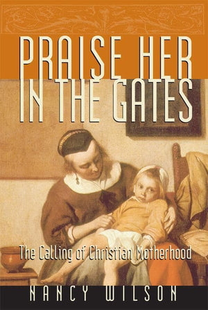 Praise Her in the Gates: The Calling of Christian Motherhood by Wilson, Nancy (9781885767707) Reformers Bookshop