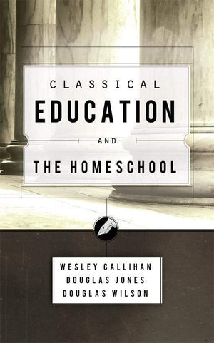 Classical Education & the Homeschool by Douglas Wilson Douglas Jones and Wes Callihan