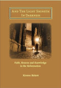 And The Light Shineth In Darkness: Faith, Reason and Knowledge in the Reformation