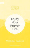 Enjoy Your Prayer Life: Exercising Your Faith Michael Reeves